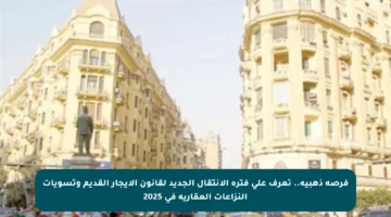 فرصة ذهبية.. تعرف على فترة الانتقال الجديد لقانون الإيجار القديم وتسويات النزاعات العقارية في 2025